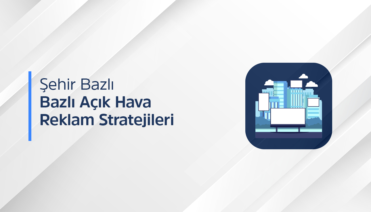 Şehir Bazlı Açık Hava Reklam ile Markanı Doğru Yerde Görünür Kıl!