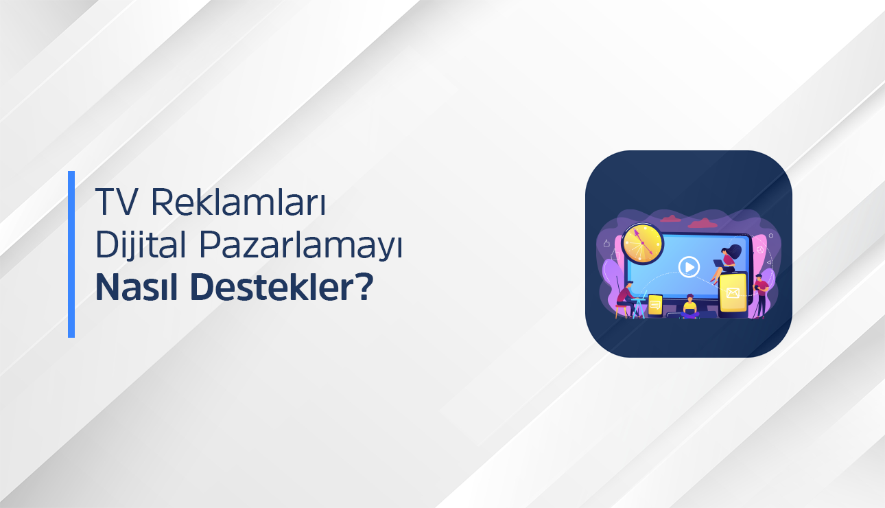 TV Reklamları Dijital Pazarlamayı Nasıl Destekler? Televizyondan Tıklamaya Tam Güç.